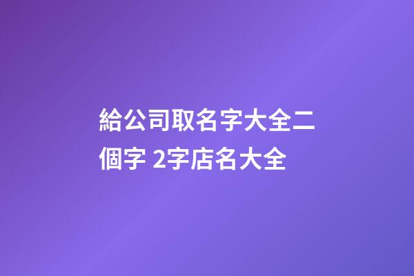 給公司取名字大全二個字 2字店名大全-第1張-公司起名-玄機派